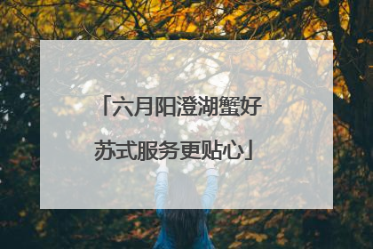 六月阳澄湖蟹好 苏式服务更贴心