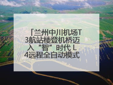 兰州中川机场T3航站楼登机桥迈入“智”时代 L4远程全自动模式全面启用
