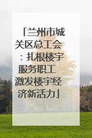 兰州市城关区总工会：扎根楼宇服务职工 激发楼宇经济新活力