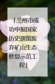 兰州市成功申报国家历史遗留废弃矿山生态修复示范工程