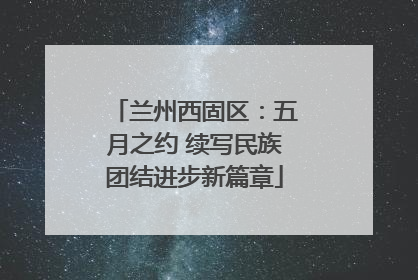 兰州西固区：五月之约 续写民族团结进步新篇章