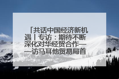 共话中国经济新机遇丨专访：期待不断深化对华经贸合作——访马耳他贸易局首席执行官布蒂吉格