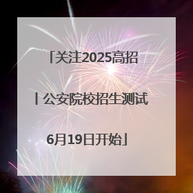 关注2025高招丨公安院校招生测试6月19日开始