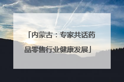 内蒙古：专家共话药品零售行业健康发展