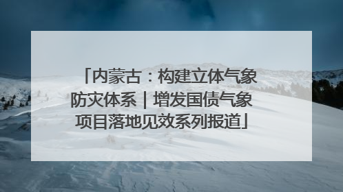 内蒙古：构建立体气象防灾体系｜增发国债气象项目落地见效系列报道
