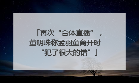 再次“合体直播”，董明珠称孟羽童离开时“犯了很大的错”