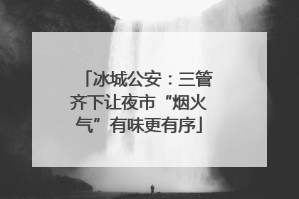 冰城公安：三管齐下让夜市“烟火气”有味更有序