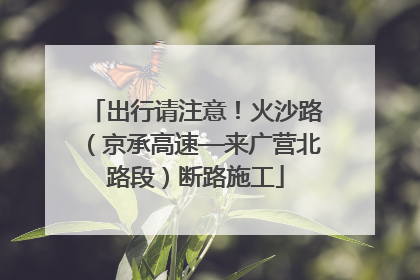 出行请注意！火沙路（京承高速—来广营北路段）断路施工