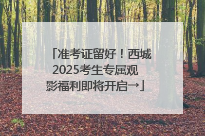 准考证留好！西城2025考生专属观影福利即将开启→
