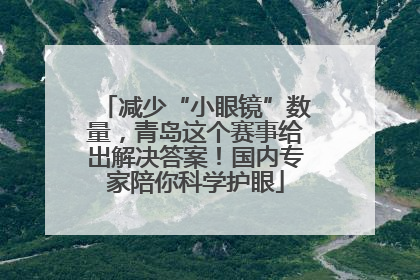减少“小眼镜”数量，青岛这个赛事给出解决答案！国内专家陪你科学护眼