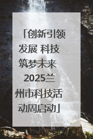 创新引领发展 科技筑梦未来 2025兰州市科技活动周启动