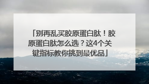 别再乱买胶原蛋白肽！胶原蛋白肽怎么选？这4个关键指标教你挑到最优品