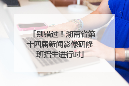 别错过！湖南省第十四届新闻影像研修班招生进行时