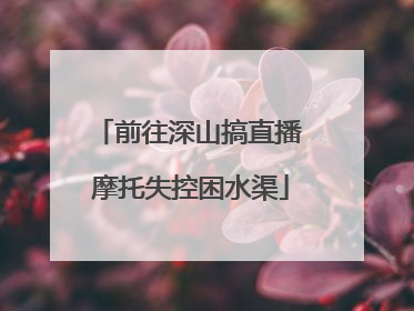 前往深山搞直播 摩托失控困水渠