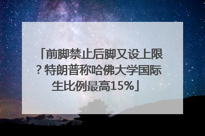 前脚禁止后脚又设上限？特朗普称哈佛大学国际生比例最高15%