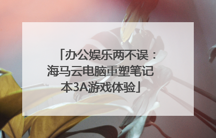办公娱乐两不误：海马云电脑重塑笔记本3A游戏体验