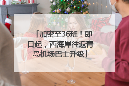 加密至36班！即日起，西海岸往返青岛机场巴士升级