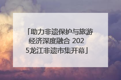 助力非遗保护与旅游经济深度融合 2025龙江非遗市集开幕