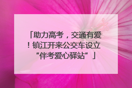 助力高考，交通有爱！镇江开来公交车设立“伴考爱心驿站”
