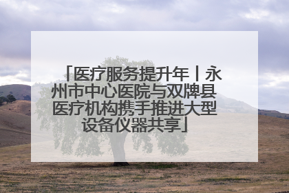 医疗服务提升年丨永州市中心医院与双牌县医疗机构携手推进大型设备仪器共享