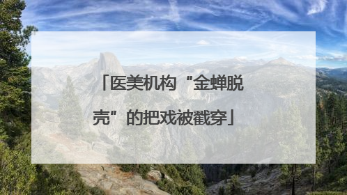医美机构“金蝉脱壳”的把戏被戳穿