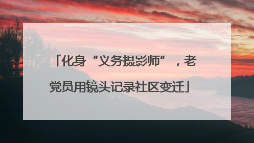 化身“义务摄影师”，老党员用镜头记录社区变迁