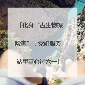 化身“古生物探险家”，党群服务站里童心过六一