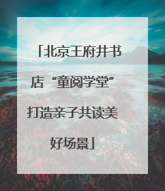 北京王府井书店“童阅学堂”打造亲子共读美好场景