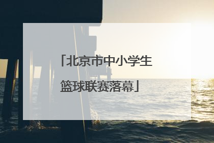 北京市中小学生篮球联赛落幕
