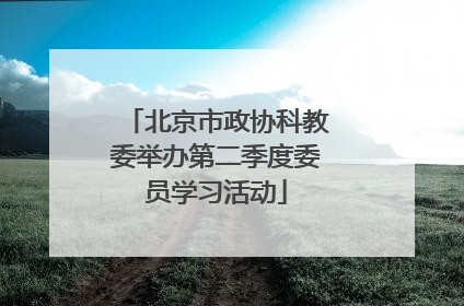 北京市政协科教委举办第二季度委员学习活动