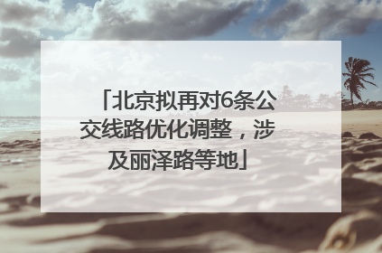 北京拟再对6条公交线路优化调整，涉及丽泽路等地