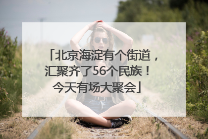 北京海淀有个街道，汇聚齐了56个民族！今天有场大聚会