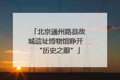 北京通州路县故城遗址博物馆睁开“历史之眼”