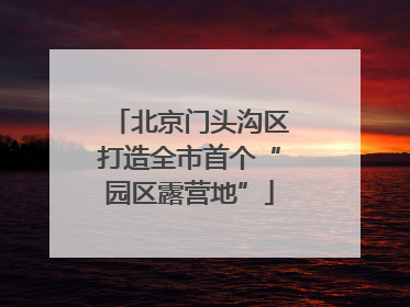 北京门头沟区打造全市首个“园区露营地”