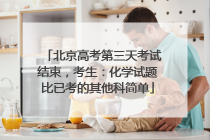 北京高考第三天考试结束，考生：化学试题比已考的其他科简单