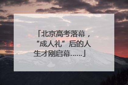 北京高考落幕，“成人礼”后的人生才刚启幕……