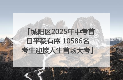城阳区2025年中考首日平稳有序 10586名考生迎接人生首场大考