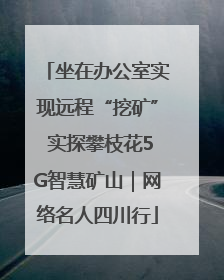 坐在办公室实现远程“挖矿” 实探攀枝花5G智慧矿山｜网络名人四川行