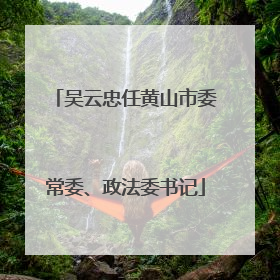 吴云忠任黄山市委常委、政法委书记