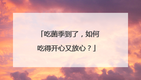 吃菌季到了，如何吃得开心又放心？