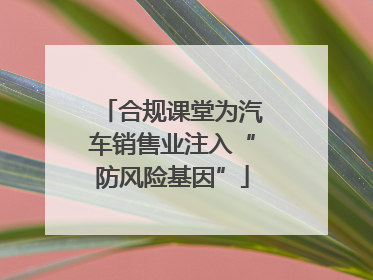 合规课堂为汽车销售业注入“防风险基因”
