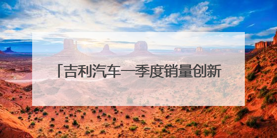 吉利汽车一季度销量创新高 净利增长264%