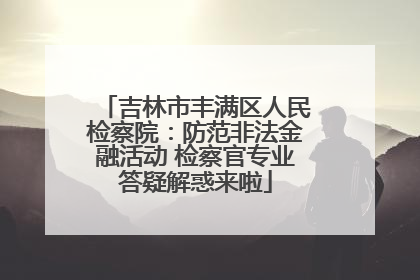 吉林市丰满区人民检察院：防范非法金融活动 检察官专业答疑解惑来啦