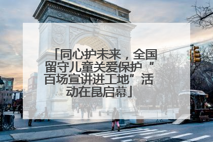 同心护未来，全国留守儿童关爱保护“百场宣讲进工地”活动在昆启幕