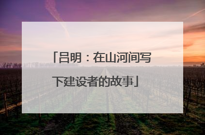 吕明：在山河间写下建设者的故事