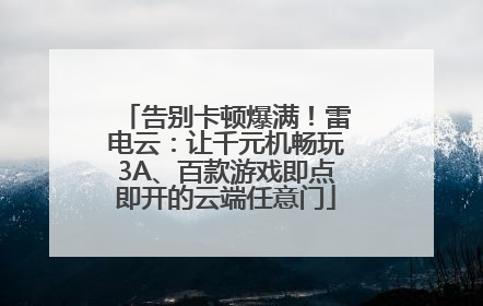 告别卡顿爆满！雷电云：让千元机畅玩3A、百款游戏即点即开的云端任意门