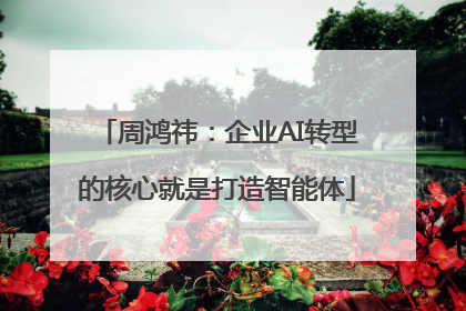 周鸿祎：企业AI转型的核心就是打造智能体