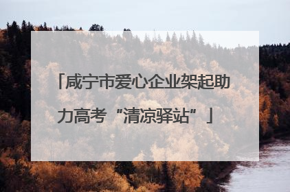咸宁市爱心企业架起助力高考“清凉驿站”
