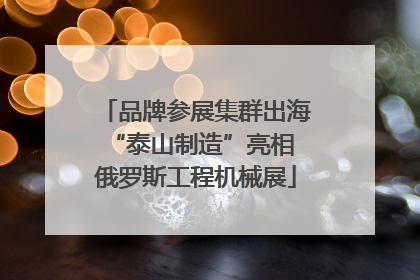 品牌参展集群出海 “泰山制造”亮相俄罗斯工程机械展