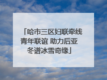 哈市三区妇联牵线青年联谊 助力后亚冬谱冰雪奇缘